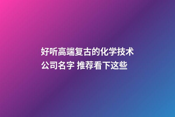 好听高端复古的化学技术公司名字 推荐看下这些-第1张-公司起名-玄机派